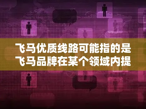 飞马优质线路可能指的是飞马品牌在某个领域内提供的优质服务或产品线路。由于飞马可以指代不同的品牌或领域，具体含义可能因上下文而异
