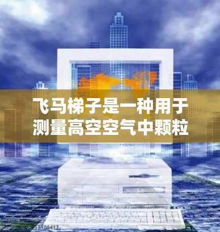 飞马梯子是一种用于测量高空空气中颗粒物含量的设备，广泛应用于环境科学和气候研究领域。以下是对飞马梯子的详细推荐