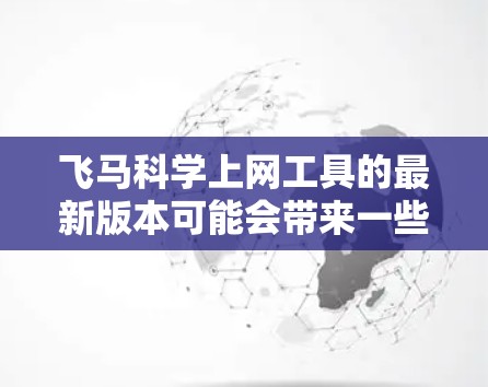 飞马科学上网工具的最新版本可能会带来一些新功能和改进，具体信息可能需要参考官方发布或最新的用户手册。以下是一些可能的改进方向