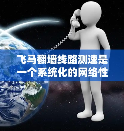 飞马翻墙线路测速是一个系统化的网络性能测试方法，旨在全面评估网络连接的质量和稳定性。以下是该测速方案的详细步骤和建议