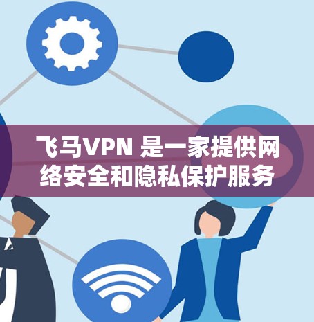 飞马VPN 是一家提供网络安全和隐私保护服务的公司，主要为用户提供高效的网络连接和数据保护解决方案。以下是一些关于飞马VPN 的线路体验和使用感受