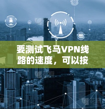 要测试飞马VPN线路的速度，可以按照以下步骤进行