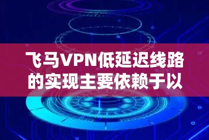飞马VPN低延迟线路的实现主要依赖于以下几个关键因素